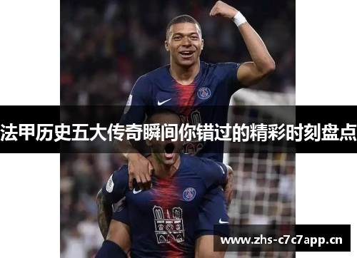法甲历史五大传奇瞬间你错过的精彩时刻盘点 法甲历史五大传奇瞬间你错过的精彩时刻盘点
