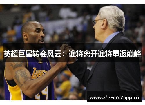 英超巨星转会风云:谁将离开谁将重返巅峰 英超巨星转会风云:谁将离开谁将重返巅峰