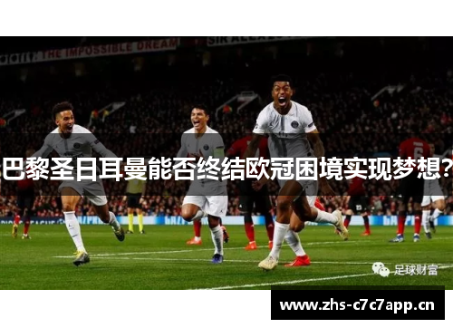 巴黎圣日耳曼能否终结欧冠困境实现梦想? 巴黎圣日耳曼能否终结欧冠困境实现梦想?