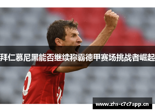 拜仁慕尼黑能否继续称霸德甲赛场挑战者崛起 拜仁慕尼黑能否继续称霸德甲赛场挑战者崛起