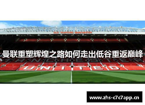 曼联重塑辉煌之路如何走出低谷重返巅峰 曼联重塑辉煌之路如何走出低谷重返巅峰