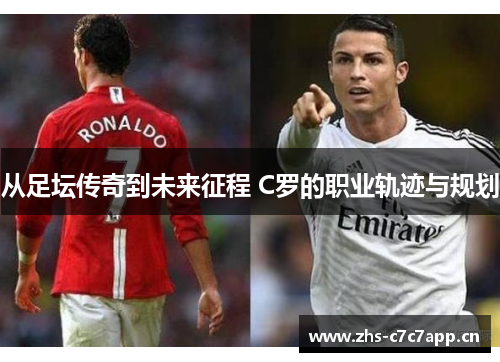 从足坛传奇到未来征程 C罗的职业轨迹与规划 从足坛传奇到未来征程 C罗的职业轨迹与规划