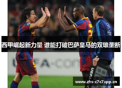 西甲崛起新力量 谁能打破巴萨皇马的双雄垄断