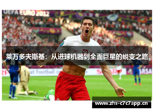 莱万多夫斯基:从进球机器到全面巨星的蜕变之路 莱万多夫斯基:从进球机器到全面巨星的蜕变之路
