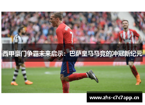 西甲豪门争霸未来启示:巴萨皇马马竞的冲冠新纪元 西甲豪门争霸未来启示:巴萨皇马马竞的冲冠新纪元