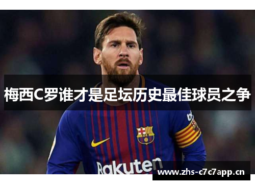 梅西C罗谁才是足坛历史最佳球员之争 梅西C罗谁才是足坛历史最佳球员之争