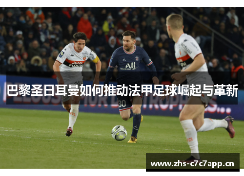 巴黎圣日耳曼如何推动法甲足球崛起与革新 巴黎圣日耳曼如何推动法甲足球崛起与革新