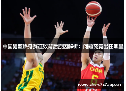 中国男篮热身赛连败背后原因解析:问题究竟出在哪里 中国男篮热身赛连败背后原因解析:问题究竟出在哪里