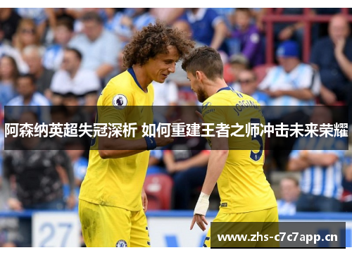 阿森纳英超失冠深析 如何重建王者之师冲击未来荣耀 阿森纳英超失冠深析 如何重建王者之师冲击未来荣耀