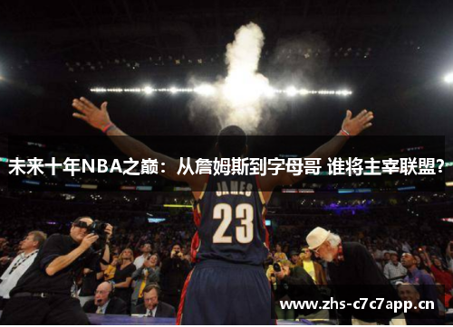 未来十年NBA之巅:从詹姆斯到字母哥 谁将主宰联盟? 未来十年NBA之巅:从詹姆斯到字母哥 谁将主宰联盟?