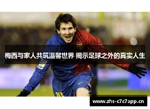 梅西与家人共筑温馨世界 揭示足球之外的真实人生 梅西与家人共筑温馨世界 揭示足球之外的真实人生