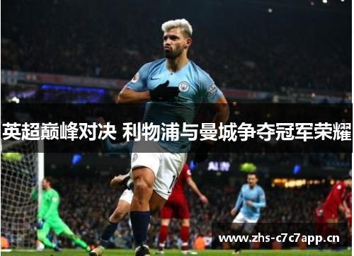英超巅峰对决 利物浦与曼城争夺冠军荣耀 英超巅峰对决 利物浦与曼城争夺冠军荣耀