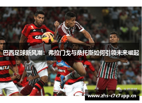 巴西足球新风潮:弗拉门戈与桑托斯如何引领未来崛起 巴西足球新风潮:弗拉门戈与桑托斯如何引领未来崛起