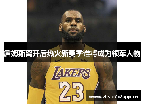 詹姆斯离开后热火新赛季谁将成为领军人物 詹姆斯离开后热火新赛季谁将成为领军人物