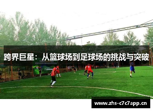 跨界巨星:从篮球场到足球场的挑战与突破 跨界巨星:从篮球场到足球场的挑战与突破