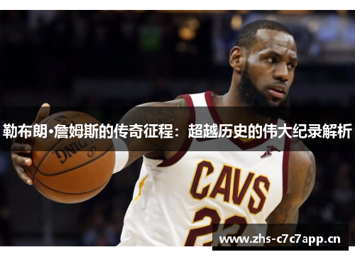勒布朗·詹姆斯的传奇征程:超越历史的伟大纪录解析 勒布朗·詹姆斯的传奇征程:超越历史的伟大纪录解析