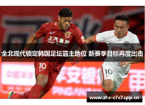 全北现代锁定韩国足坛霸主地位 新赛季目标再度出击 全北现代锁定韩国足坛霸主地位 新赛季目标再度出击