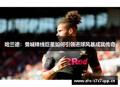 哈兰德:曼城锋线巨星如何引领进球风暴成就传奇 哈兰德:曼城锋线巨星如何引领进球风暴成就传奇