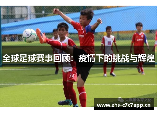 全球足球赛事回顾:疫情下的挑战与辉煌 全球足球赛事回顾:疫情下的挑战与辉煌