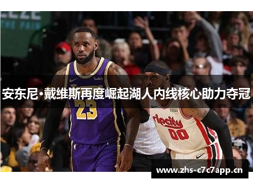 安东尼·戴维斯再度崛起湖人内线核心助力夺冠 安东尼·戴维斯再度崛起湖人内线核心助力夺冠