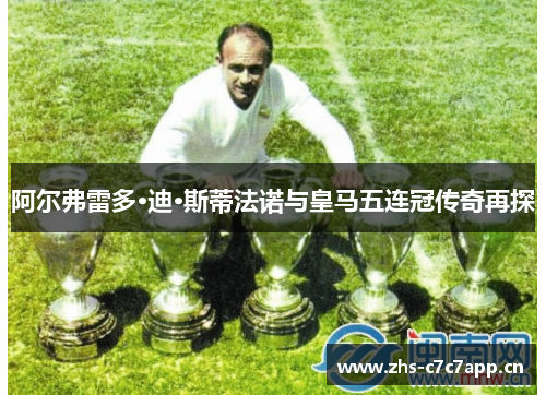 阿尔弗雷多·迪·斯蒂法诺与皇马五连冠传奇再探 阿尔弗雷多·迪·斯蒂法诺与皇马五连冠传奇再探