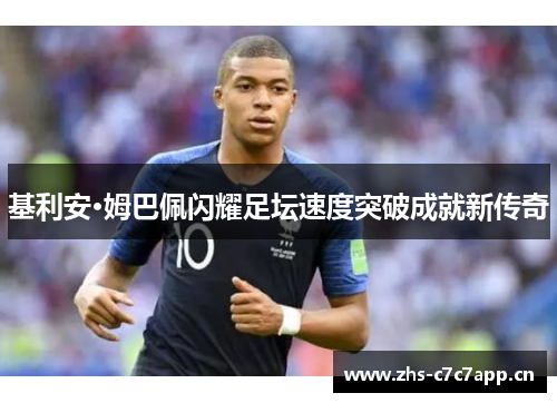 基利安·姆巴佩闪耀足坛速度突破成就新传奇 基利安·姆巴佩闪耀足坛速度突破成就新传奇