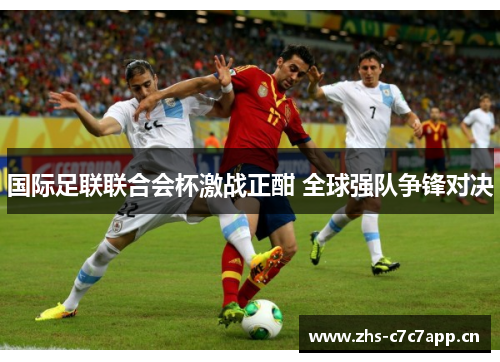 国际足联联合会杯激战正酣 全球强队争锋对决 国际足联联合会杯激战正酣 全球强队争锋对决