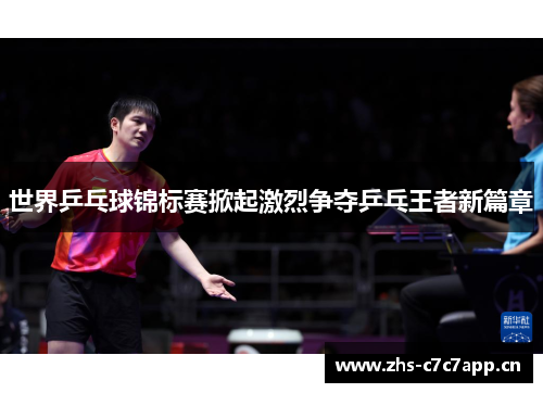 世界乒乓球锦标赛掀起激烈争夺乒乓王者新篇章 世界乒乓球锦标赛掀起激烈争夺乒乓王者新篇章