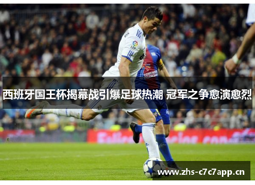 西班牙国王杯揭幕战引爆足球热潮 冠军之争愈演愈烈 西班牙国王杯揭幕战引爆足球热潮 冠军之争愈演愈烈