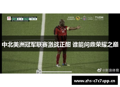 中北美洲冠军联赛激战正酣 谁能问鼎荣耀之巅 中北美洲冠军联赛激战正酣 谁能问鼎荣耀之巅