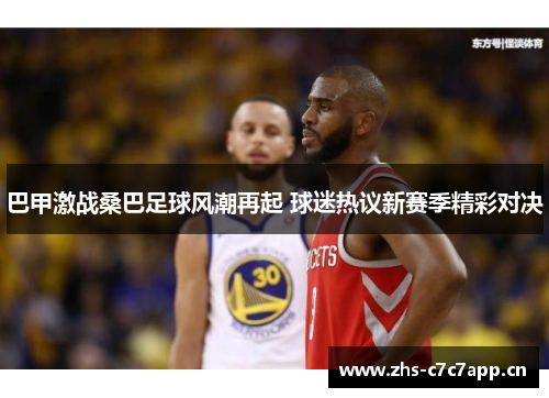 巴甲激战桑巴足球风潮再起 球迷热议新赛季精彩对决 巴甲激战桑巴足球风潮再起 球迷热议新赛季精彩对决