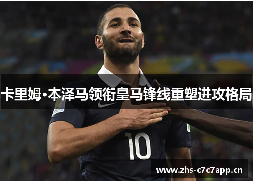 卡里姆·本泽马领衔皇马锋线重塑进攻格局 卡里姆·本泽马领衔皇马锋线重塑进攻格局