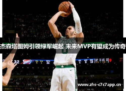 杰森塔图姆引领绿军崛起 未来MVP有望成为传奇 杰森塔图姆引领绿军崛起 未来MVP有望成为传奇