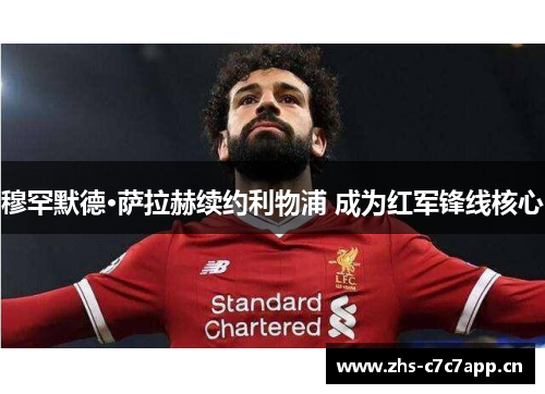 穆罕默德·萨拉赫续约利物浦 成为红军锋线核心 穆罕默德·萨拉赫续约利物浦 成为红军锋线核心