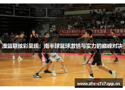 澳篮联炫彩呈现:南半球篮球激情与实力的巅峰对决 澳篮联炫彩呈现:南半球篮球激情与实力的巅峰对决