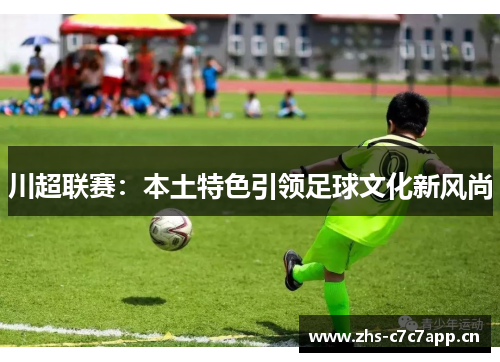 川超联赛:本土特色引领足球文化新风尚 川超联赛:本土特色引领足球文化新风尚