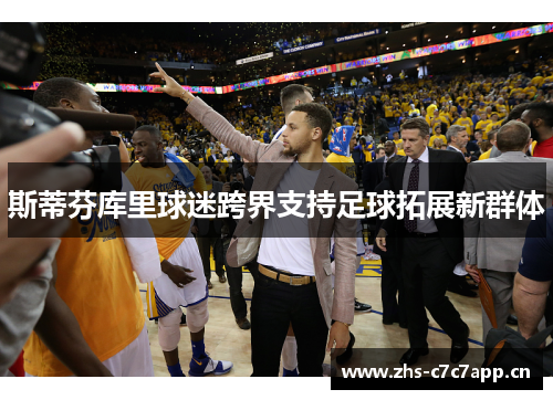 斯蒂芬库里球迷跨界支持足球拓展新群体 斯蒂芬库里球迷跨界支持足球拓展新群体