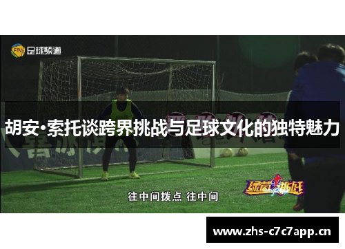 胡安·索托谈跨界挑战与足球文化的独特魅力 胡安·索托谈跨界挑战与足球文化的独特魅力