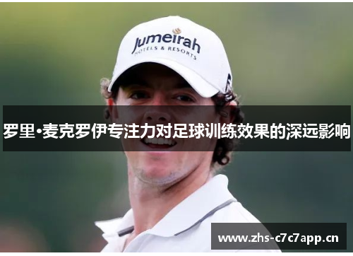 罗里·麦克罗伊专注力对足球训练效果的深远影响 罗里·麦克罗伊专注力对足球训练效果的深远影响