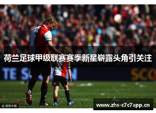 荷兰足球甲级联赛赛季新星崭露头角引关注 荷兰足球甲级联赛赛季新星崭露头角引关注