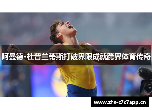 阿曼德·杜普兰蒂斯打破界限成就跨界体育传奇 阿曼德·杜普兰蒂斯打破界限成就跨界体育传奇