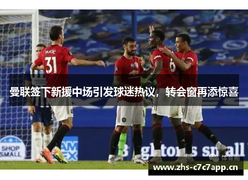 曼联签下新援中场引发球迷热议,转会窗再添惊喜 曼联签下新援中场引发球迷热议,转会窗再添惊喜