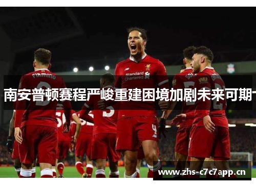 南安普顿赛程严峻重建困境加剧未来可期 南安普顿赛程严峻重建困境加剧未来可期