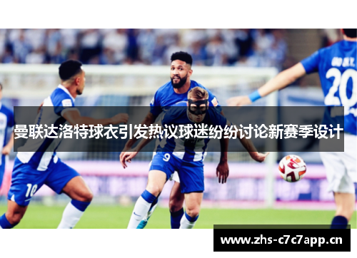 曼联达洛特球衣引发热议球迷纷纷讨论新赛季设计 曼联达洛特球衣引发热议球迷纷纷讨论新赛季设计