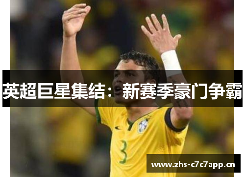 英超巨星集结:新赛季豪门争霸 英超巨星集结:新赛季豪门争霸