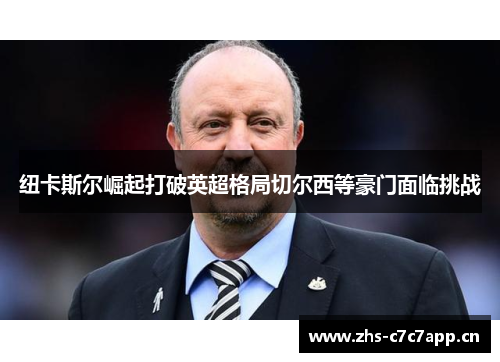 纽卡斯尔崛起打破英超格局切尔西等豪门面临挑战 纽卡斯尔崛起打破英超格局切尔西等豪门面临挑战