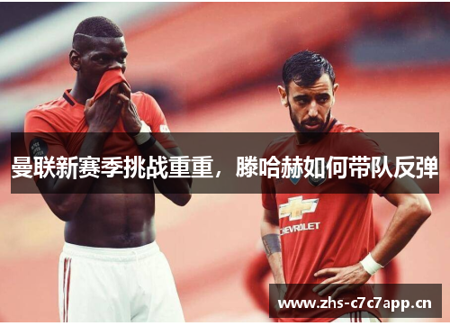 曼联新赛季挑战重重，滕哈赫如何带队反弹