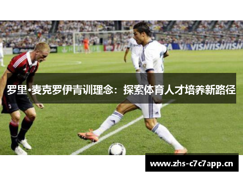 罗里·麦克罗伊青训理念:探索体育人才培养新路径 罗里·麦克罗伊青训理念:探索体育人才培养新路径