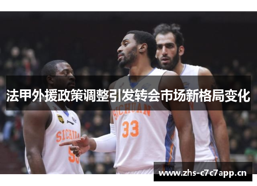 法甲外援政策调整引发转会市场新格局变化 法甲外援政策调整引发转会市场新格局变化