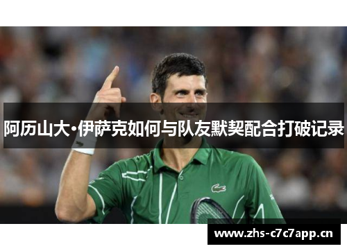阿历山大·伊萨克如何与队友默契配合打破记录 阿历山大·伊萨克如何与队友默契配合打破记录